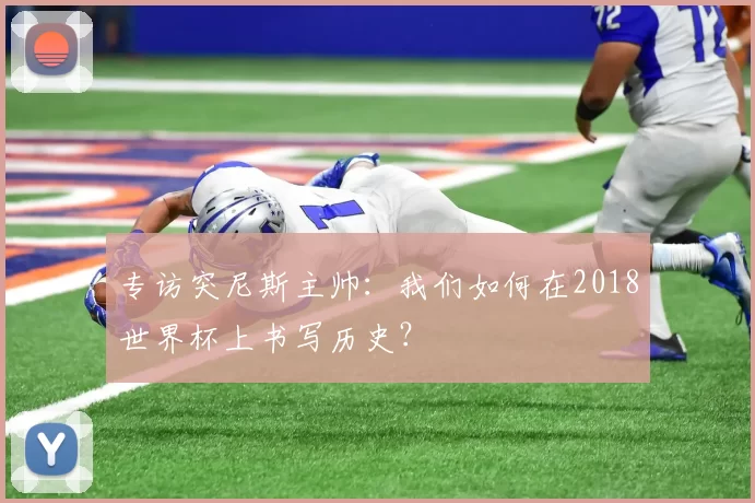 专访突尼斯主帅:我们如何在2018世界杯上书写历史?