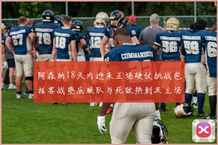 阿森纳18天内迎来五场硬仗挑战包括客战垫底狼队与死敌热刺及主场对阵车子