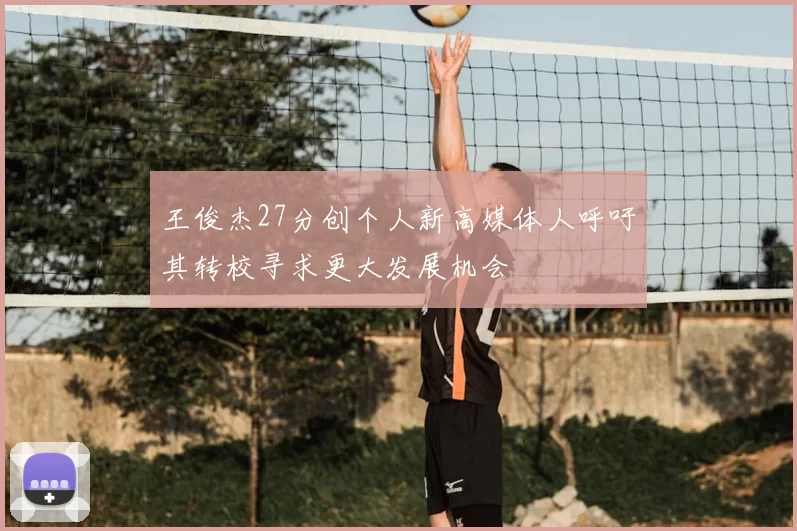 王俊杰27分创个人新高媒体人呼吁其转校寻求更大发展机会
