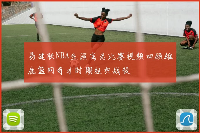 易建联NBA生涯高光比赛视频回顾雄鹿篮网奇才时期经典战役