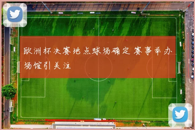 欧洲杯决赛地点球场确定 赛事举办场馆引关注