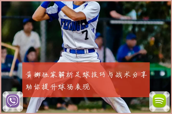 黄娜独家解析足球技巧与战术分享助你提升球场表现