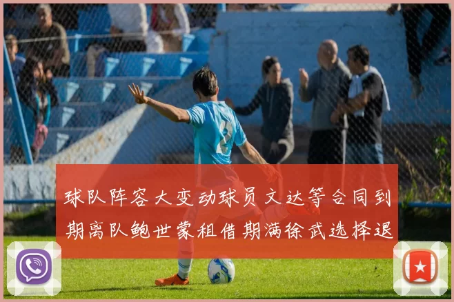 球队阵容大变动球员文达等合同到期离队鲍世蒙租借期满徐武选择退役
