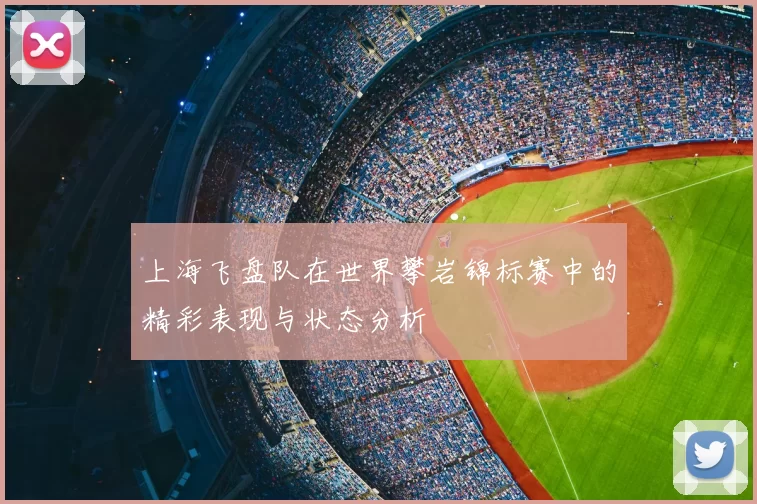 上海飞盘队在世界攀岩锦标赛中的精彩表现与状态分析