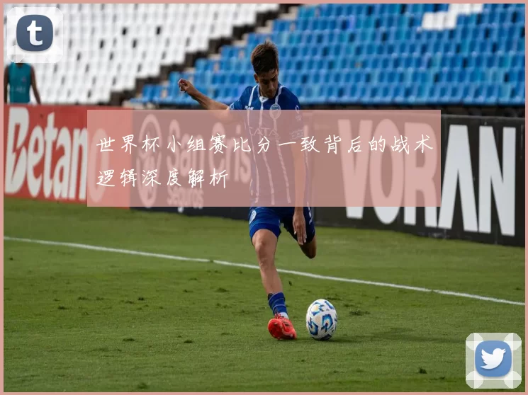 世界杯小组赛比分一致背后的战术逻辑深度解析