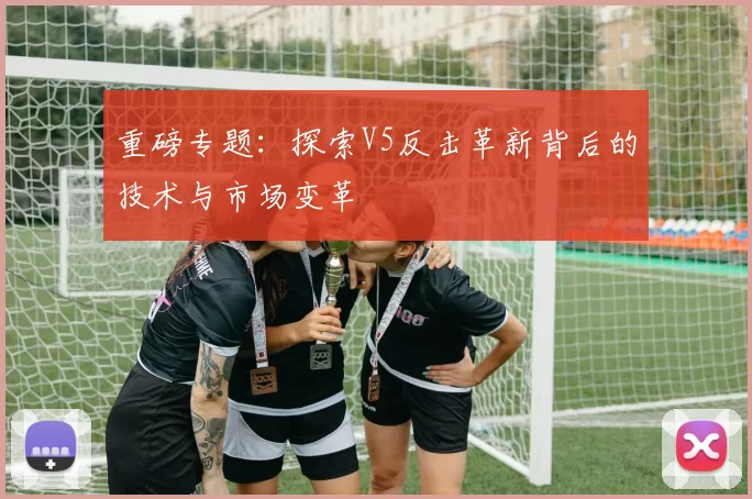 重磅专题:探索V5反击革新背后的技术与市场变革