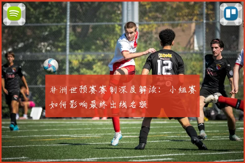 非洲世预赛赛制深度解读：小组赛如何影响最终出线名额