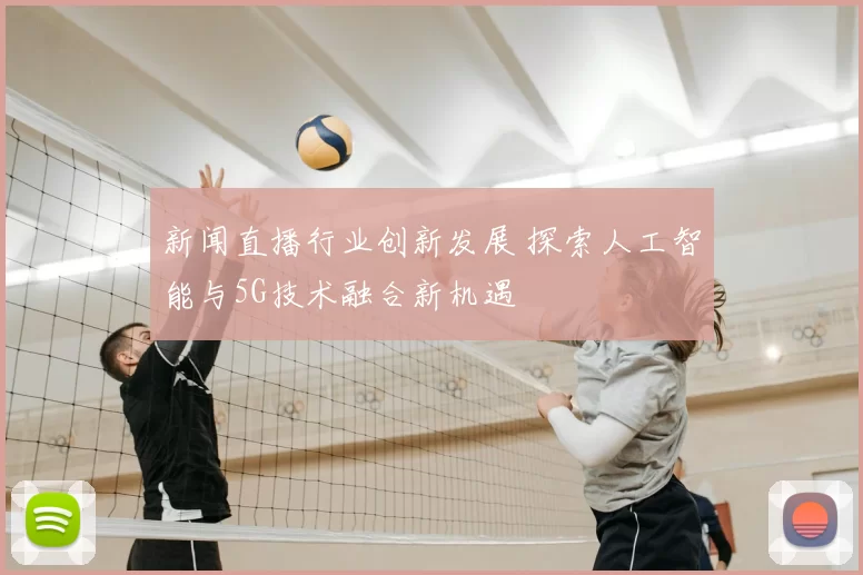 新闻直播行业创新发展 探索人工智能与5G技术融合新机遇