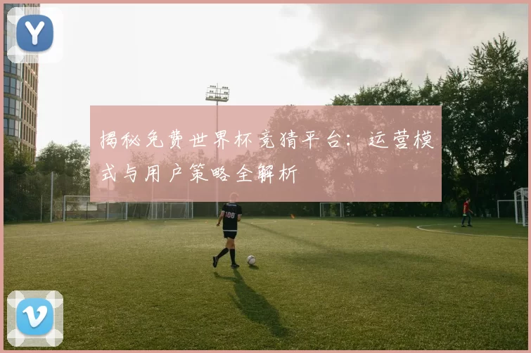 揭秘免费世界杯竞猜平台:运营模式与用户策略全解析
