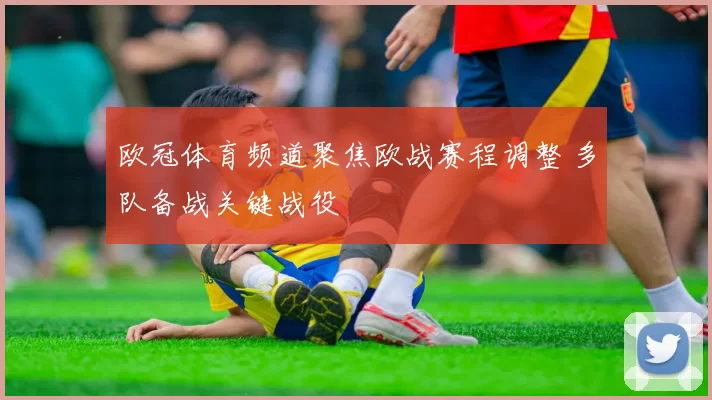 欧冠体育频道聚焦欧战赛程调整 多队备战关键战役