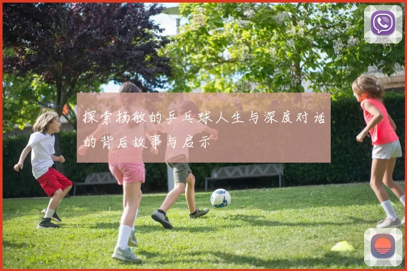 探索杨敏的乒乓球人生与深度对话的背后故事与启示