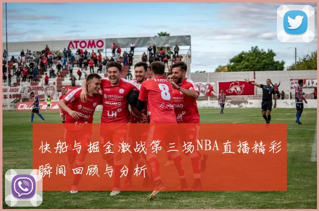 快船与掘金激战第三场NBA直播精彩瞬间回顾与分析