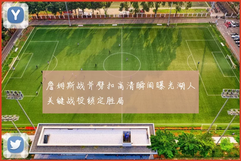 詹姆斯战斧劈扣高清瞬间曝光湖人关键战役锁定胜局