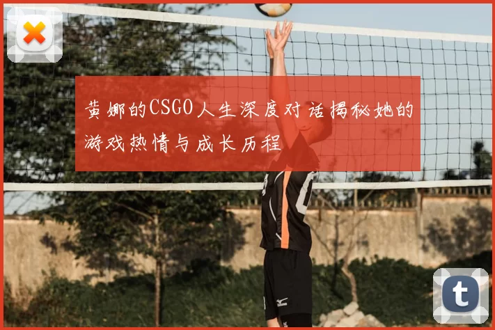 黄娜的CSGO人生深度对话揭秘她的游戏热情与成长历程