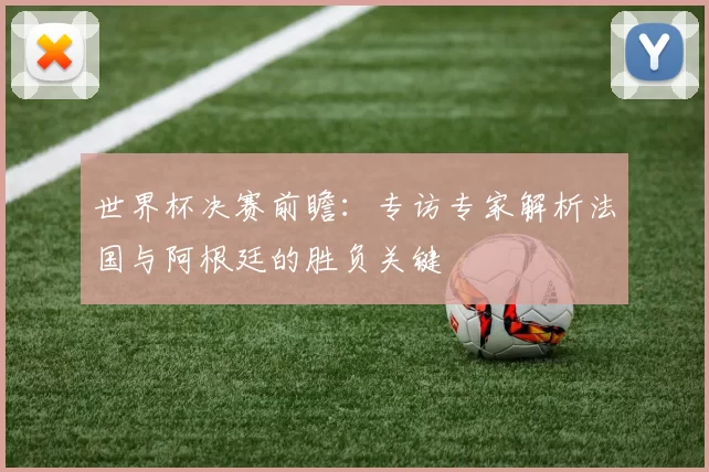 世界杯决赛前瞻:专访专家解析法国与阿根廷的胜负关键