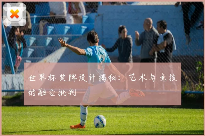 世界杯奖牌设计揭秘:艺术与竞技的融合批判