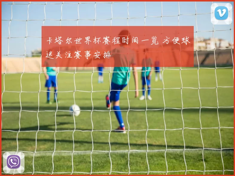 卡塔尔世界杯赛程时间一览 方便球迷关注赛事安排