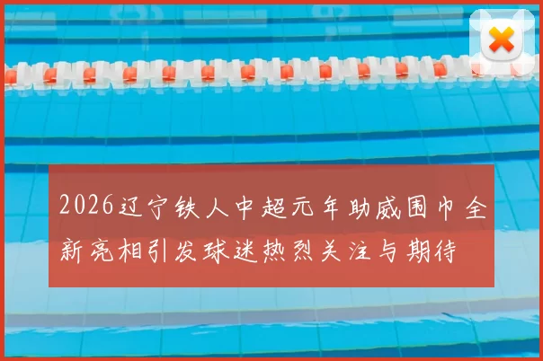2026辽宁铁人中超元年助威围巾全新亮相引发球迷热烈关注与期待