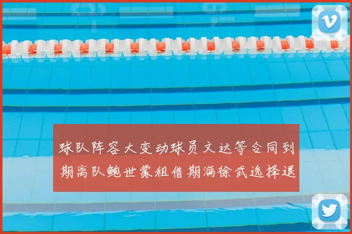 球队阵容大变动球员文达等合同到期离队鲍世蒙租借期满徐武选择退役