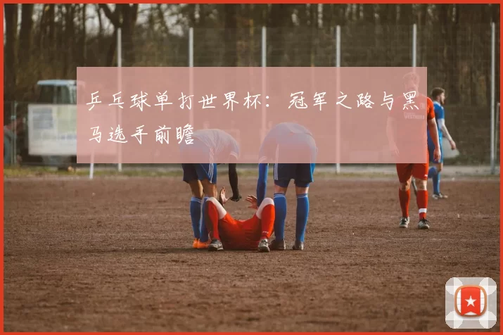 乒乓球单打世界杯：冠军之路与黑马选手前瞻