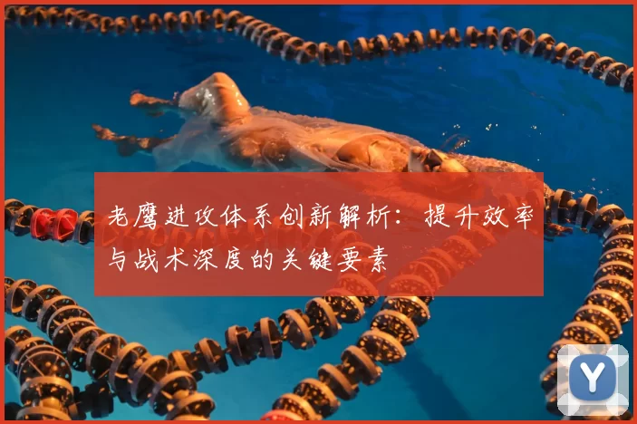 老鹰进攻体系创新解析:提升效率与战术深度的关键要素