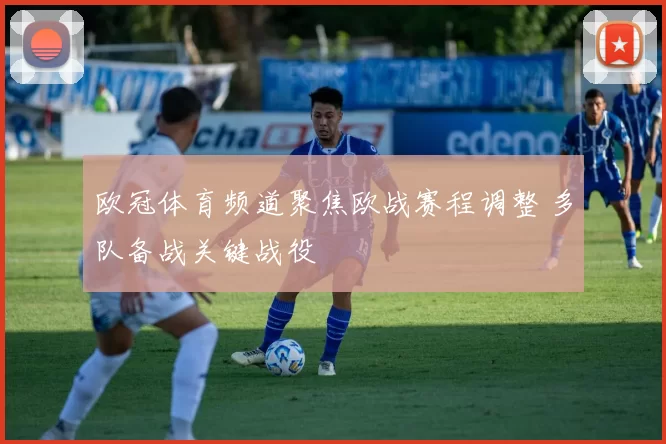 欧冠体育频道聚焦欧战赛程调整 多队备战关键战役