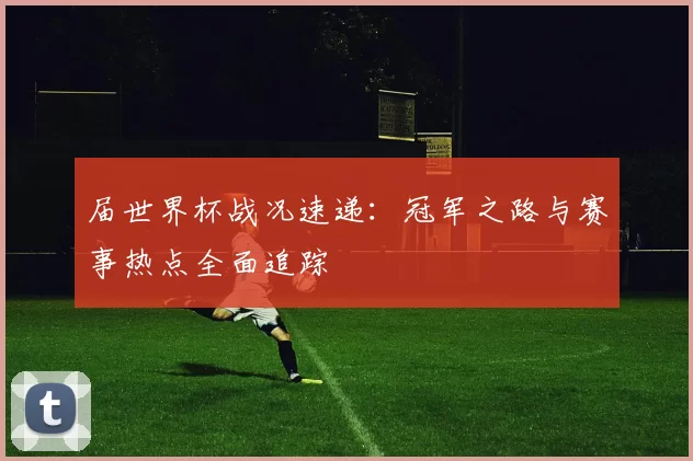 届世界杯战况速递:冠军之路与赛事热点全面追踪