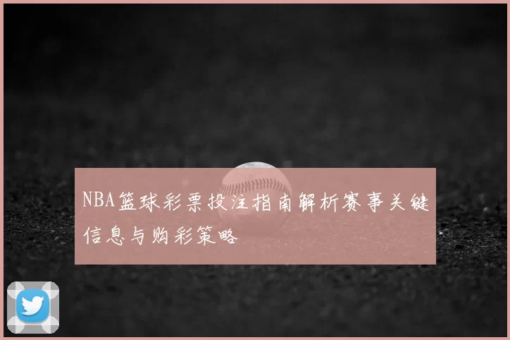 NBA篮球彩票投注指南解析赛事关键信息与购彩策略