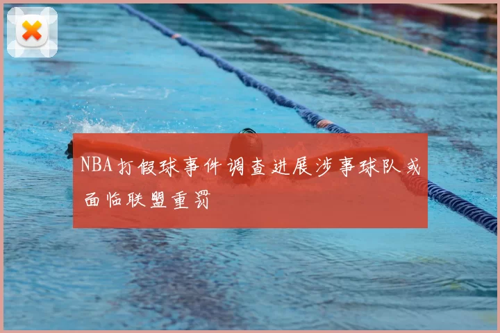 NBA打假球事件调查进展涉事球队或面临联盟重罚