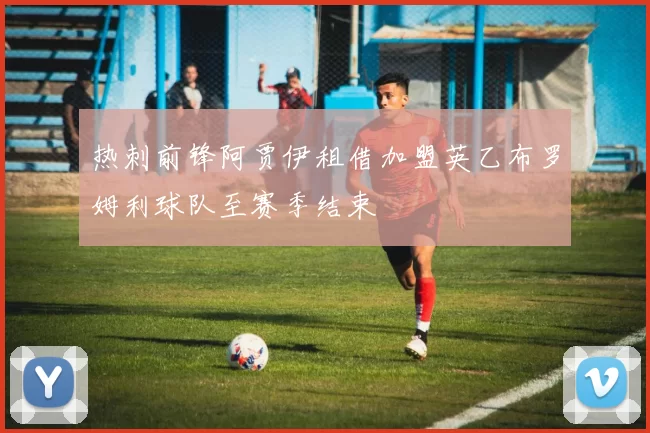 热刺前锋阿贾伊租借加盟英乙布罗姆利球队至赛季结束