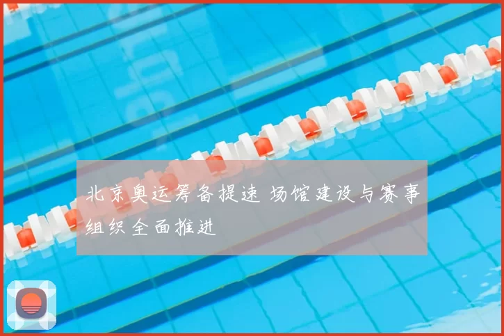 北京奥运筹备提速 场馆建设与赛事组织全面推进