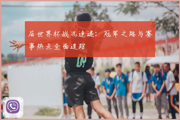 届世界杯战况速递:冠军之路与赛事热点全面追踪