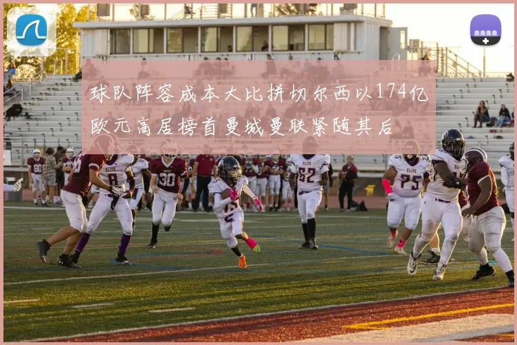 球队阵容成本大比拼切尔西以174亿欧元高居榜首曼城曼联紧随其后