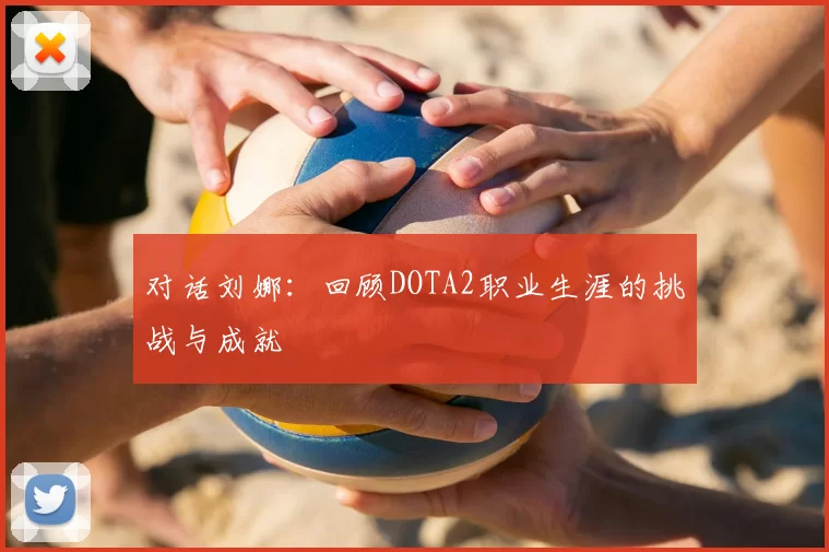 对话刘娜:回顾DOTA2职业生涯的挑战与成就