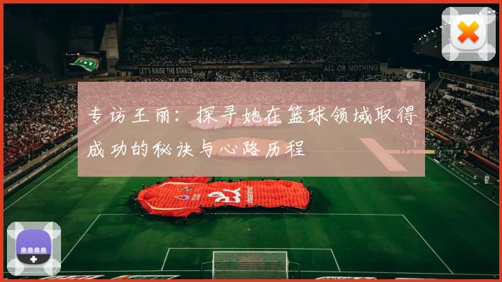 专访王丽:探寻她在篮球领域取得成功的秘诀与心路历程