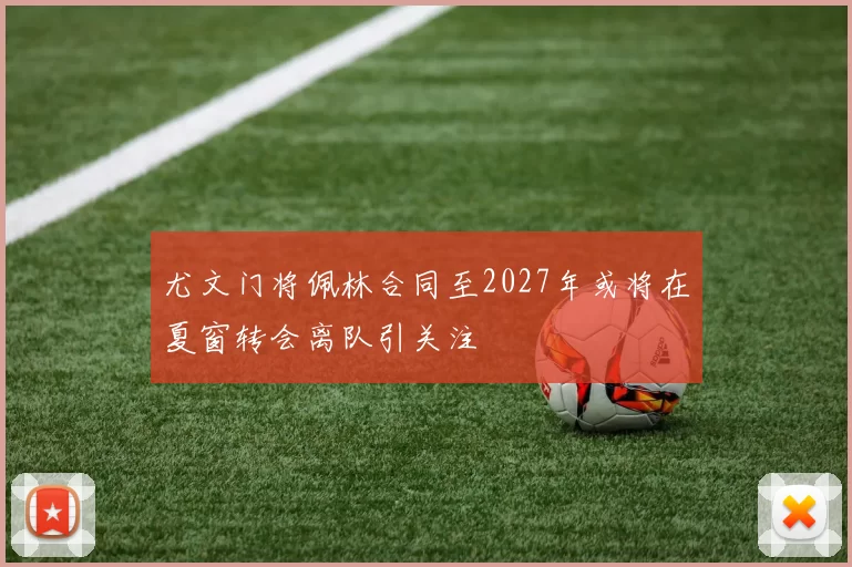 尤文门将佩林合同至2027年或将在夏窗转会离队引关注