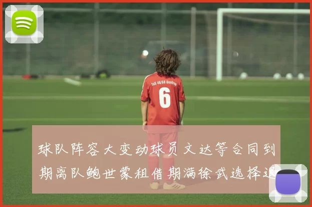 球队阵容大变动球员文达等合同到期离队鲍世蒙租借期满徐武选择退役