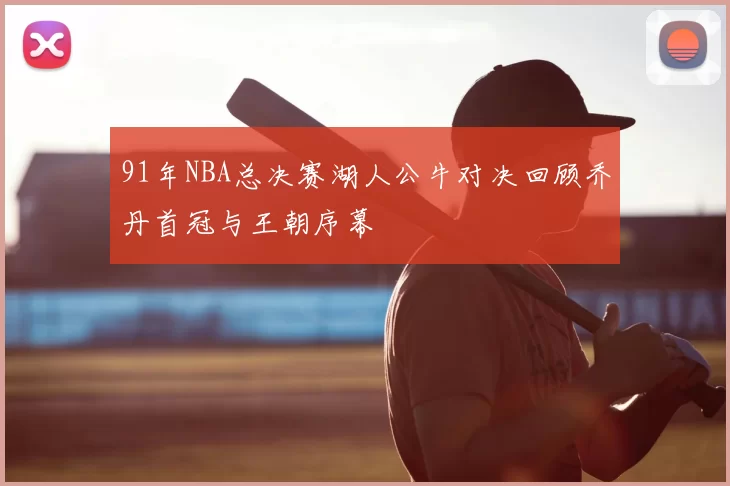 91年NBA总决赛湖人公牛对决回顾乔丹首冠与王朝序幕