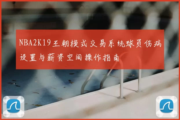NBA2K19王朝模式交易系统球员伤病设置与薪资空间操作指南