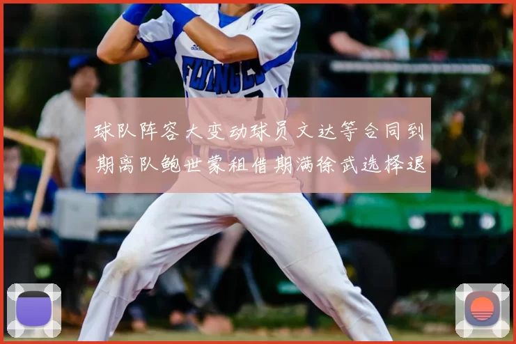 球队阵容大变动球员文达等合同到期离队鲍世蒙租借期满徐武选择退役