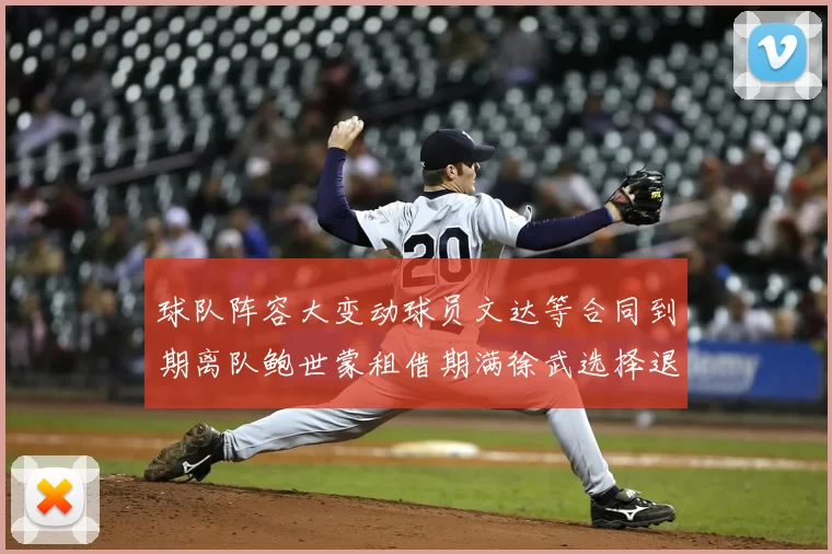 球队阵容大变动球员文达等合同到期离队鲍世蒙租借期满徐武选择退役