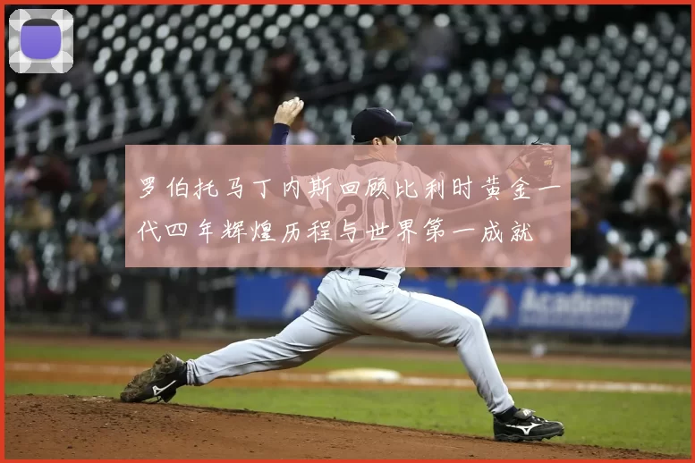 罗伯托马丁内斯回顾比利时黄金一代四年辉煌历程与世界第一成就