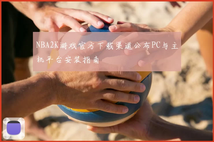 NBA2K游戏官方下载渠道公布PC与主机平台安装指南