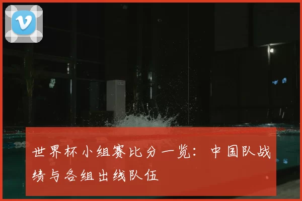 世界杯小组赛比分一览：中国队战绩与各组出线队伍