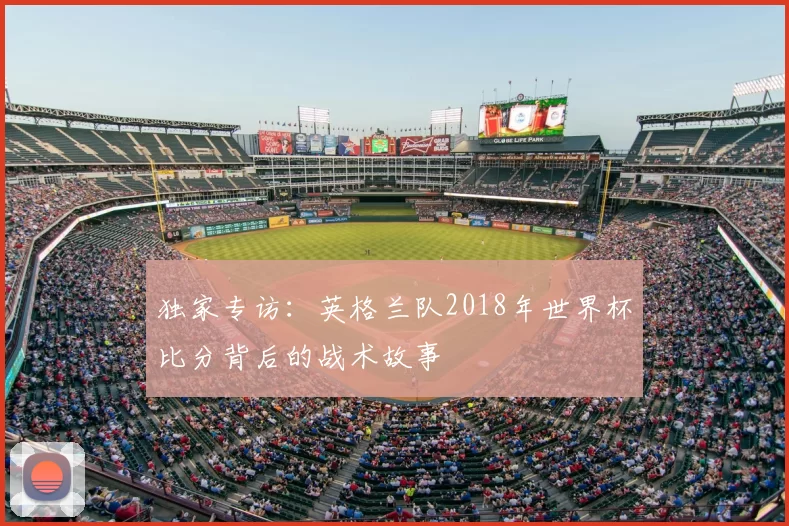 独家专访：英格兰队2018年世界杯比分背后的战术故事
