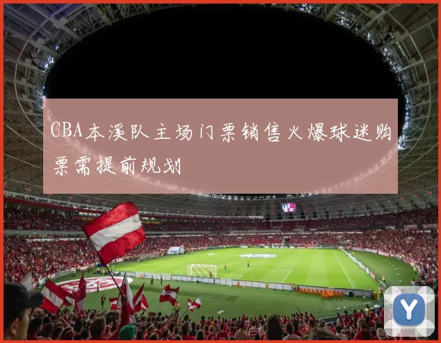 CBA本溪队主场门票销售火爆球迷购票需提前规划