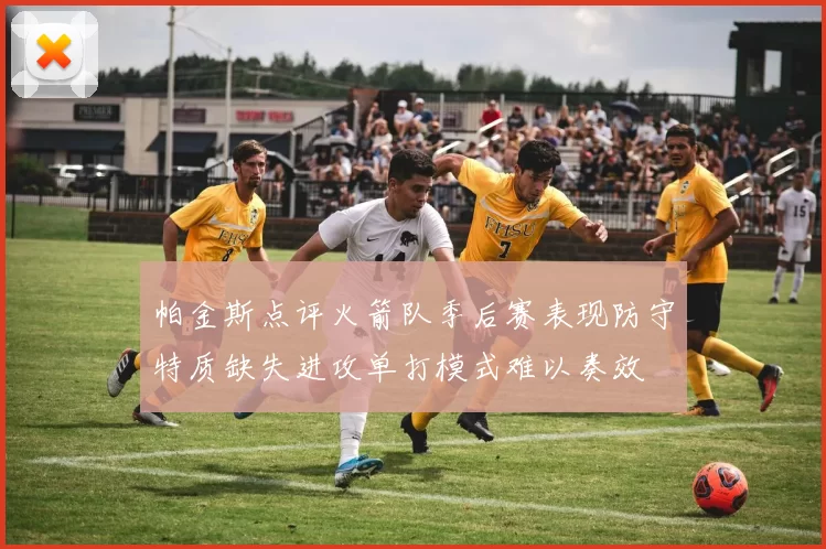 帕金斯点评火箭队季后赛表现防守特质缺失进攻单打模式难以奏效
