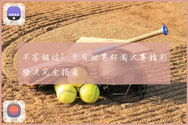 不容错过!今日世界杯淘汰赛精彩场次完全指南