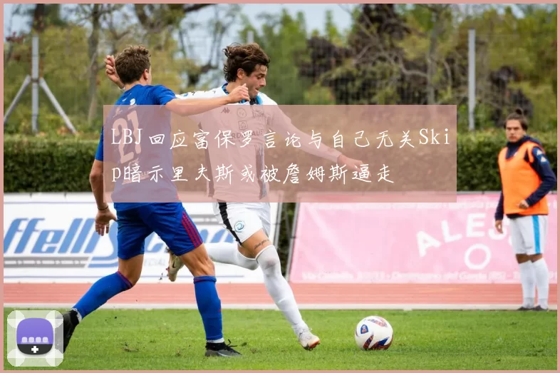 LBJ回应富保罗言论与自己无关Skip暗示里夫斯或被詹姆斯逼走