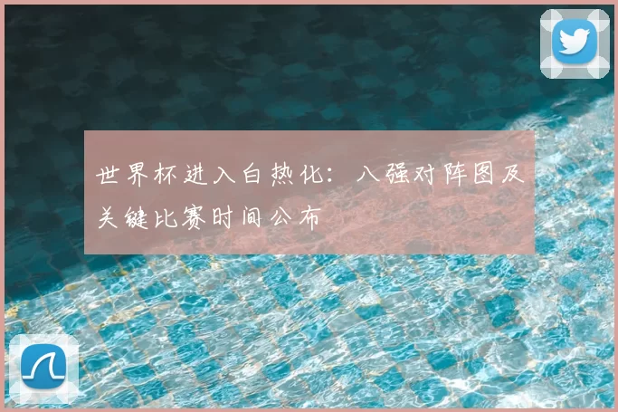 世界杯进入白热化：八强对阵图及关键比赛时间公布